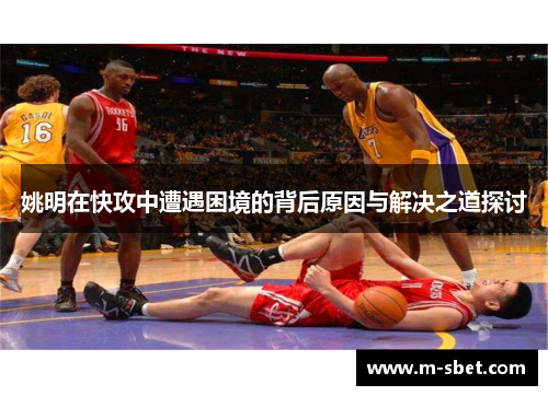 姚明在快攻中遭遇困境的背后原因与解决之道探讨