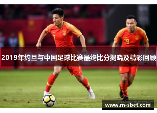 2019年约旦与中国足球比赛最终比分揭晓及精彩回顾