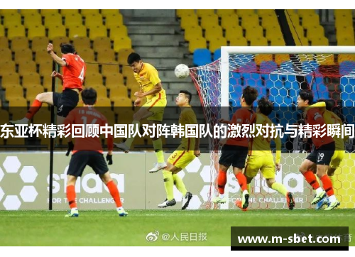 东亚杯精彩回顾中国队对阵韩国队的激烈对抗与精彩瞬间