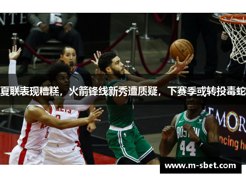 夏联表现糟糕，火箭锋线新秀遭质疑，下赛季或转投毒蛇