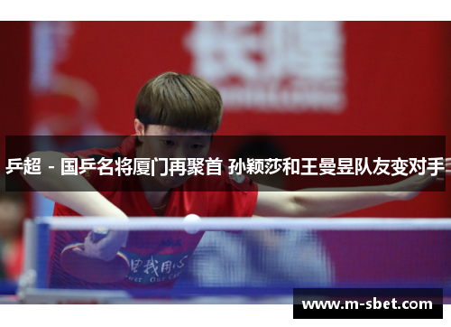 乒超 - 国乒名将厦门再聚首 孙颖莎和王曼昱队友变对手