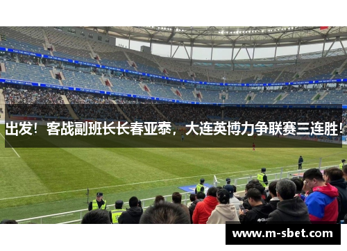 出发！客战副班长长春亚泰，大连英博力争联赛三连胜！