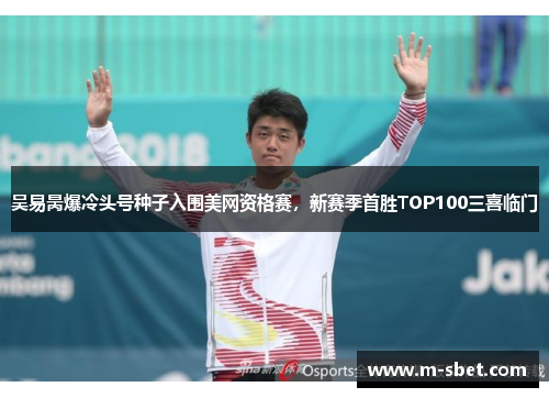 吴易昺爆冷头号种子入围美网资格赛，新赛季首胜TOP100三喜临门