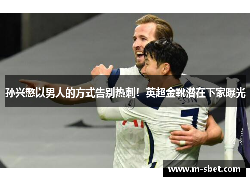 孙兴慜以男人的方式告别热刺！英超金靴潜在下家曝光