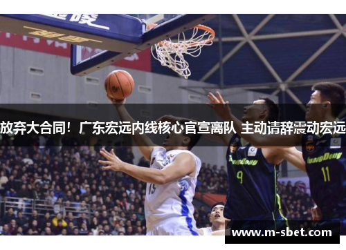 放弃大合同！广东宏远内线核心官宣离队 主动请辞震动宏远