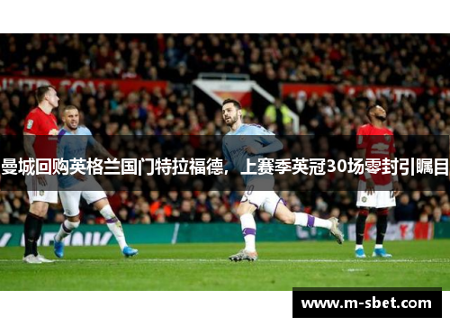 曼城回购英格兰国门特拉福德，上赛季英冠30场零封引瞩目