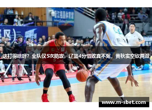 这打得啥呀？全队仅5次助攻，辽篮4分惜败真不冤，黄秋实空砍两双