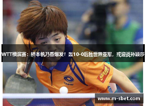 WTT横滨赛：桥本帆乃香爆发！轰10-0后胜世界亚军，或迎战孙颖莎